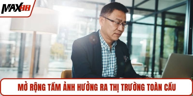 Mở rộng tầm ảnh hưởng ra thị trường toàn cầu