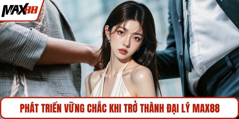 Phát triển vững chắc khi trở thành đại lý MAX88